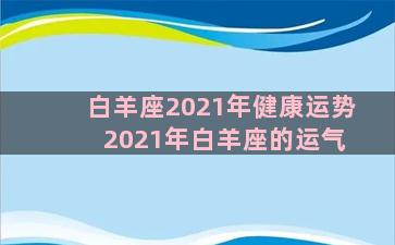 白羊座2021年健康运势 2021年白羊座的运气